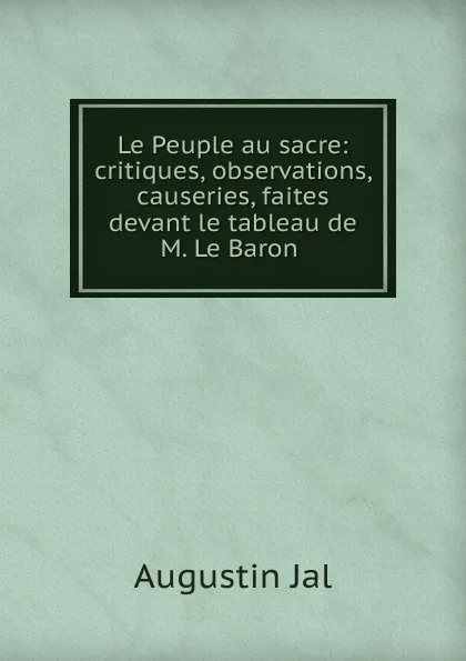 Обложка книги Le Peuple au sacre: critiques, observations, causeries, faites devant le tableau de M. Le Baron ., Augustin Jal