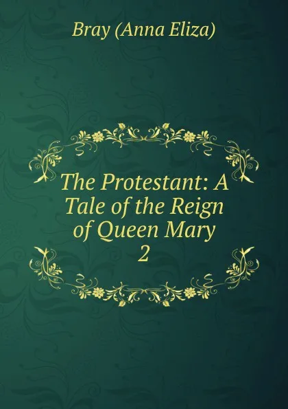 Обложка книги The Protestant: A Tale of the Reign of Queen Mary. 2, Bray Anna Eliza