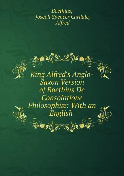 Обложка книги King Alfred.s Anglo-Saxon Version of Boethius De Consolatione Philosophiae: With an English ., Joseph Spencer Cardale Boethius