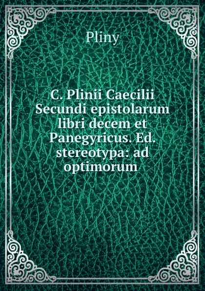 Обложка книги C. Plinii Caecilii Secundi epistolarum libri decem et Panegyricus. Ed. stereotypa: ad optimorum ., Pliny