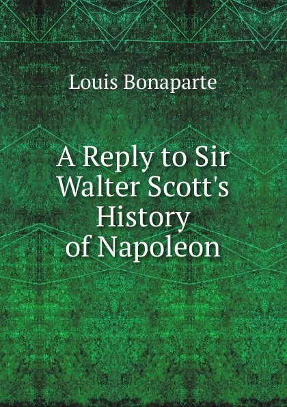 Обложка книги A Reply to Sir Walter Scott.s History of Napoleon, Louis Bonaparte