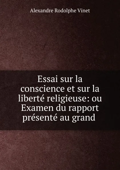 Обложка книги Essai sur la conscience et sur la liberte religieuse: ou Examen du rapport presente au grand ., Alexandre Rodolphe Vinet