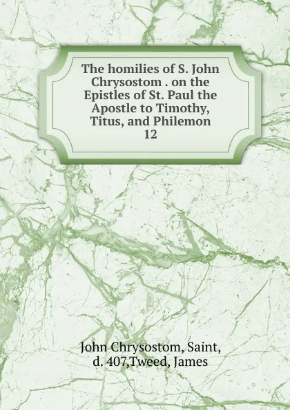 Обложка книги The homilies of S. John Chrysostom . on the Epistles of St. Paul the Apostle to Timothy, Titus, and Philemon. 12, John Chrysostom