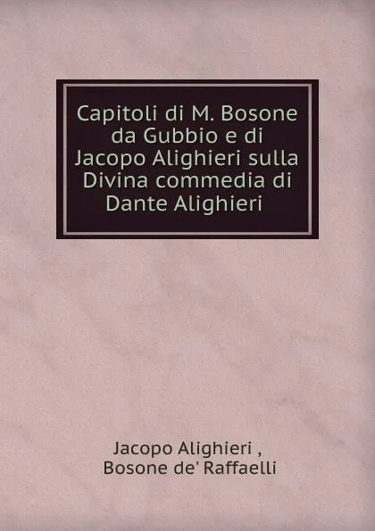 Обложка книги Capitoli di M. Bosone da Gubbio e di Jacopo Alighieri sulla Divina commedia di Dante Alighieri ., Jacopo Alighieri