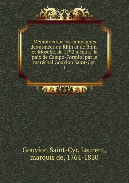 Обложка книги Memoires sur les campagnes des armees du Rhin et de Rhin-et-Moselle, de 1792 jusqu.a la paix de Campo-Formio; par le marechal Gouvion Saint-Cyr . 1, Gouvion Saint-Cyr