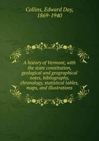 Обложка книги A history of Vermont, with the state constitution, geological and geographical notes, bibliography, chronology, statistical tables, maps, and illustrations, Edward Day Collins