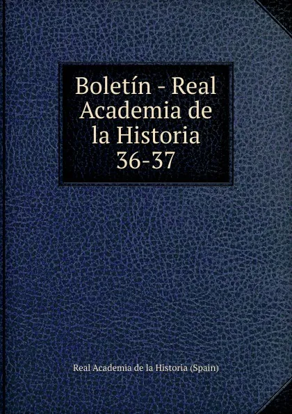 Обложка книги Boletin - Real Academia de la Historia. 36-37, Real Academia de la Historia Spain