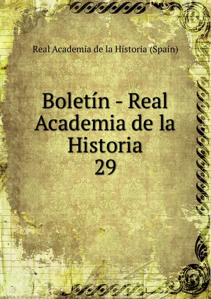 Обложка книги Boletin - Real Academia de la Historia. 29, Real Academia de la Historia Spain