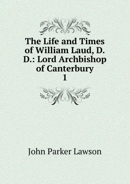 Обложка книги The Life and Times of William Laud, D.D.: Lord Archbishop of Canterbury. 1, John Parker Lawson