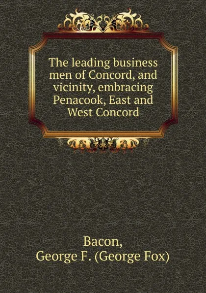 Обложка книги The leading business men of Concord, and vicinity, embracing Penacook, East and West Concord, George Fox Bacon