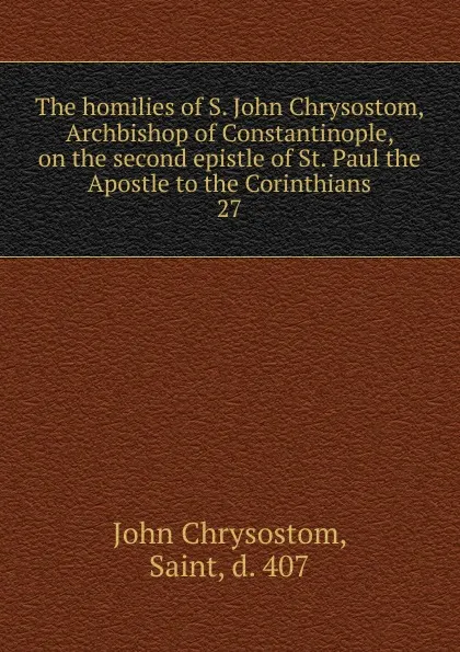 Обложка книги The homilies of S. John Chrysostom, Archbishop of Constantinople, on the second epistle of St. Paul the Apostle to the Corinthians. 27, John Chrysostom