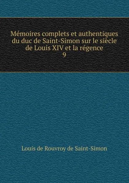 Обложка книги Memoires complets et authentiques du duc de Saint-Simon sur le siecle de Louis XIV et la regence. 9, Louis de Rouvroy Saint-Simon