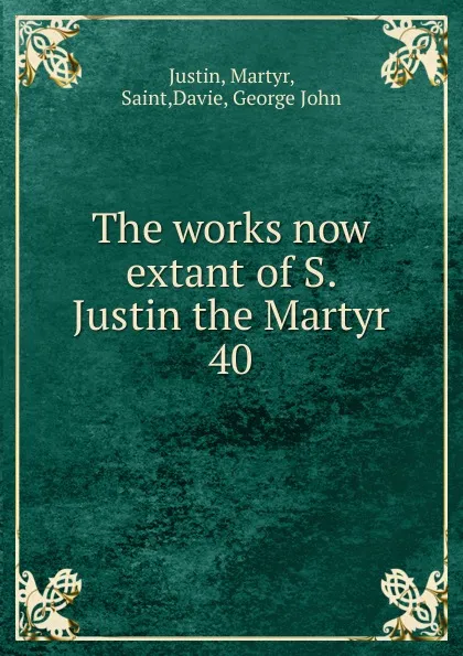 Обложка книги The works now extant of S. Justin the Martyr. 40, Martyr Justin