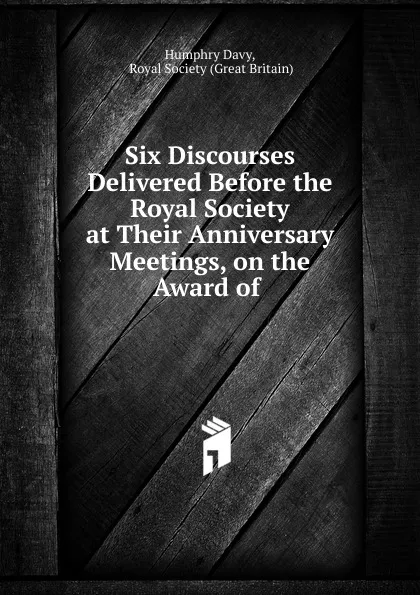 Обложка книги Six Discourses Delivered Before the Royal Society at Their Anniversary Meetings, on the Award of ., Humphry Davy