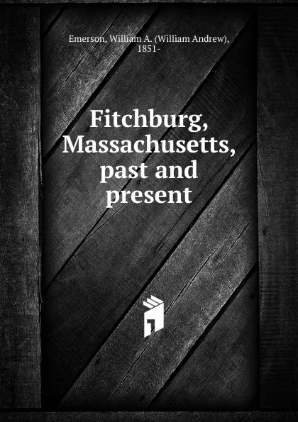 Обложка книги Fitchburg, Massachusetts, past and present, William Andrew Emerson