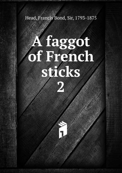 Обложка книги A faggot of French sticks. 2, Head Francis Bond