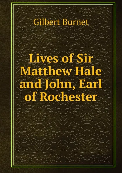 Обложка книги Lives of Sir Matthew Hale and John, Earl of Rochester, Burnet Gilbert