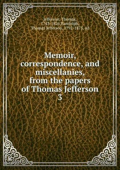 Обложка книги Memoir, correspondence, and miscellanies, from the papers of Thomas Jefferson. 3, Thomas Jefferson