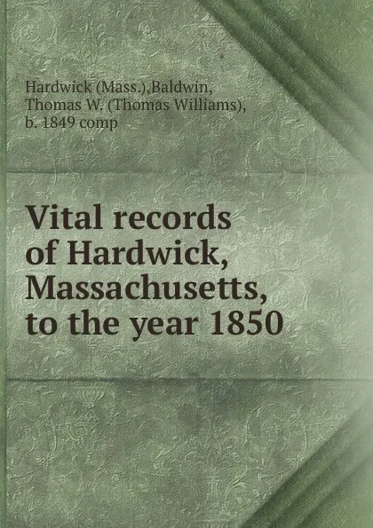 Обложка книги Vital records of Hardwick, Massachusetts, to the year 1850, Thomas Williams Baldwin