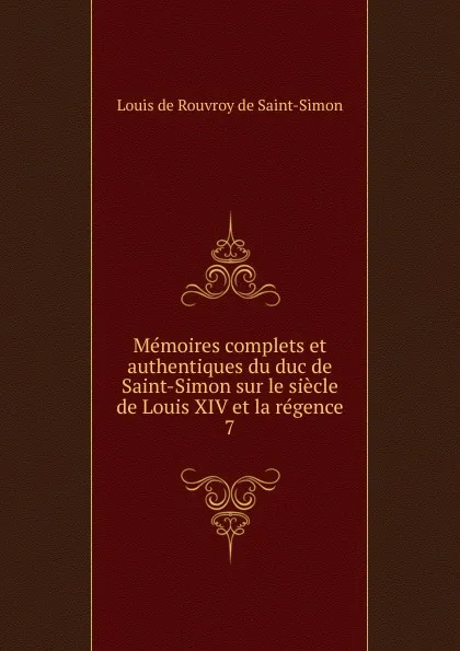 Обложка книги Memoires complets et authentiques du duc de Saint-Simon sur le siecle de Louis XIV et la regence. 7, Louis de Rouvroy Saint-Simon