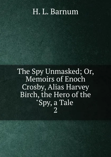 Обложка книги The Spy Unmasked; Or, Memoirs of Enoch Crosby, Alias Harvey Birch, the Hero of the ''Spy, a Tale. 2, H.L. Barnum
