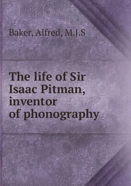 Обложка книги The life of Sir Isaac Pitman, inventor of phonography, Alfred Baker