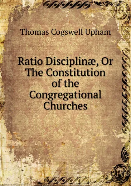 Обложка книги Ratio Disciplinae, Or The Constitution of the Congregational Churches, Upham Thomas Cogswell