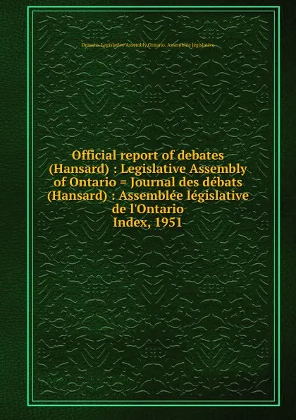 Обложка книги Official report of debates (Hansard) : Legislative Assembly of Ontario . Journal des debats (Hansard) : Assemblee legislative de l.Ontario. Index, 1951, Ontario. Legislative Assembly