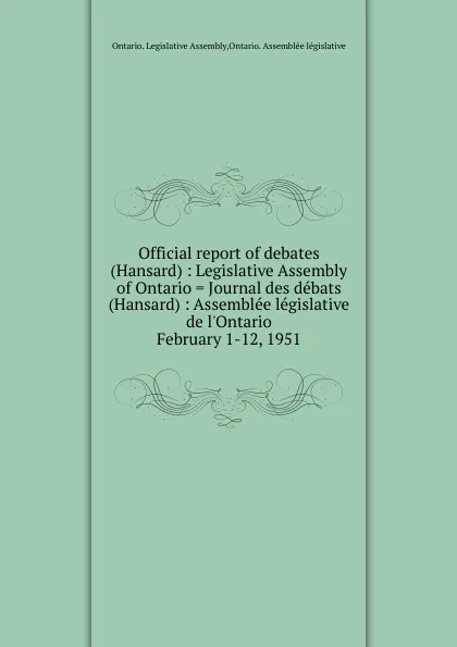 Обложка книги Official report of debates (Hansard) : Legislative Assembly of Ontario . Journal des debats (Hansard) : Assemblee legislative de l.Ontario. February 1-12, 1951, Ontario. Legislative Assembly