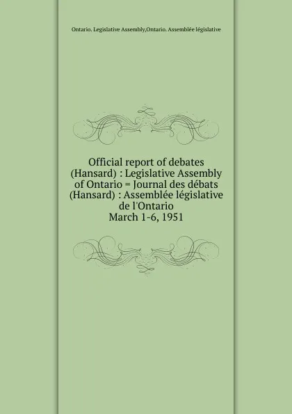 Обложка книги Official report of debates (Hansard) : Legislative Assembly of Ontario . Journal des debats (Hansard) : Assemblee legislative de l.Ontario. March 1-6, 1951, Ontario. Legislative Assembly