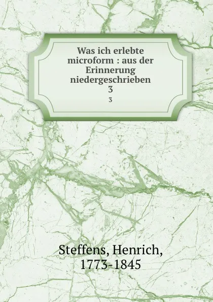 Обложка книги Was ich erlebte microform : aus der Erinnerung niedergeschrieben. 3, Henrich Steffens