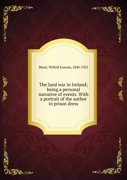 Обложка книги The land war in Ireland; being a personal narrative of events. With a portrait of the author in prison dress, Wilfrid Scawen Blunt