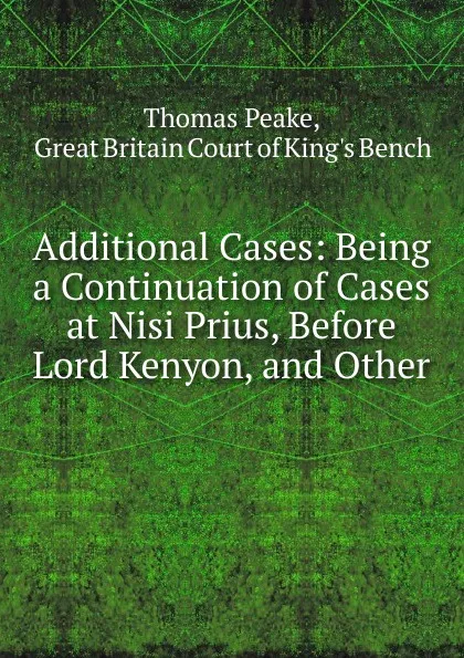 Обложка книги Additional Cases: Being a Continuation of Cases at Nisi Prius, Before Lord Kenyon, and Other ., Thomas Peake