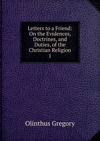 Обложка книги Letters to a Friend: On the Evidences, Doctrines, and Duties, of the Christian Religion. 1, Olinthus Gregory