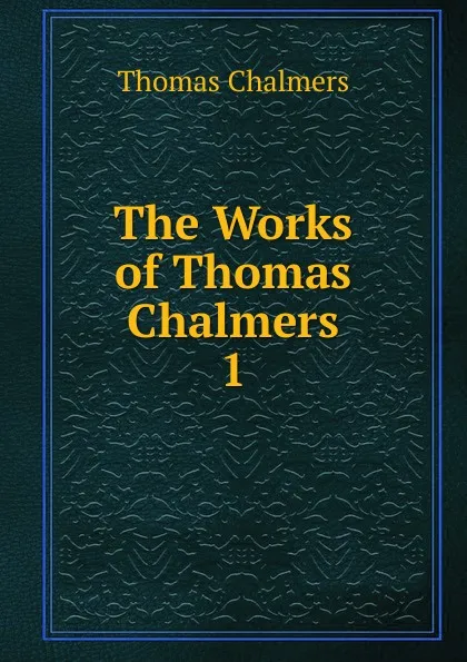 Обложка книги The Works of Thomas Chalmers. 1, Thomas Chalmers