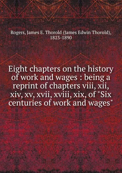 Обложка книги Eight chapters on the history of work and wages : being a reprint of chapters viii, xii, xiv, xv, xvii, xviii, xix, of 