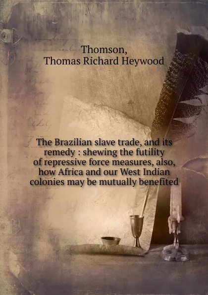 Обложка книги The Brazilian slave trade, and its remedy : shewing the futility of repressive force measures, also, how Africa and our West Indian colonies may be mutually benefited, Thomas Richard Heywood Thomson