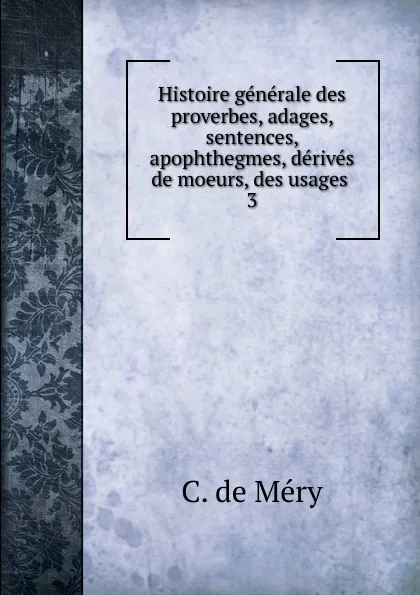 Обложка книги Histoire generale des proverbes, adages, sentences, apophthegmes, derives de moeurs, des usages . 3, C. de Méry