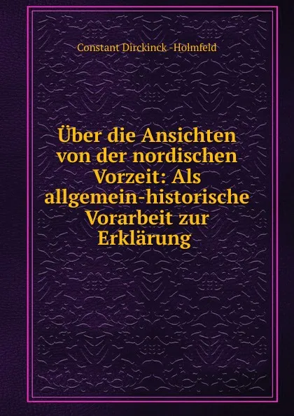 Обложка книги Uber die Ansichten von der nordischen Vorzeit: Als allgemein-historische Vorarbeit zur Erklarung ., Constant Dirckinck Holmfeld