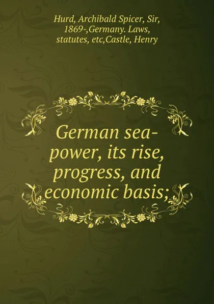 Обложка книги German sea-power, its rise, progress, and economic basis;, Archibald Spicer Hurd