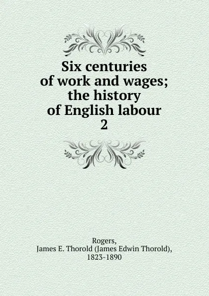 Обложка книги Six centuries of work and wages; the history of English labour. 2, James E. Thorold Rogers