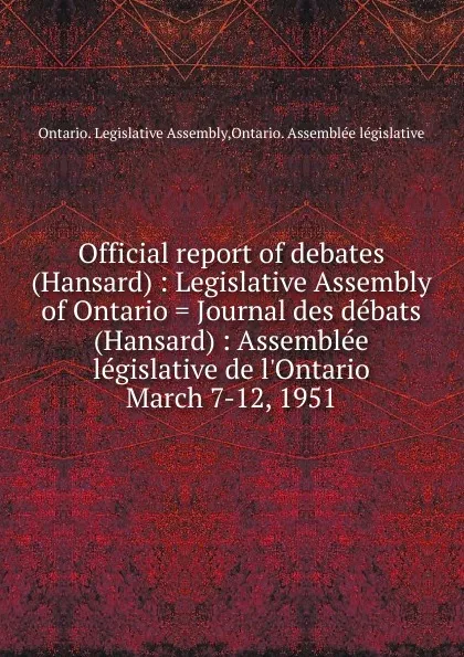 Обложка книги Official report of debates (Hansard) : Legislative Assembly of Ontario . Journal des debats (Hansard) : Assemblee legislative de l.Ontario. March 7-12, 1951, Ontario. Legislative Assembly