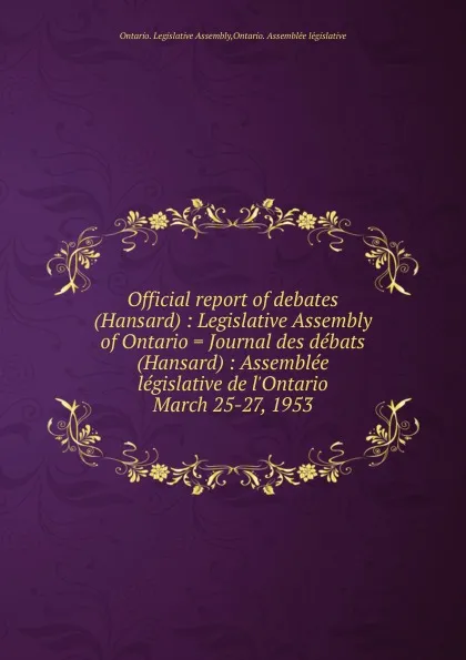 Обложка книги Official report of debates (Hansard) : Legislative Assembly of Ontario . Journal des debats (Hansard) : Assemblee legislative de l.Ontario. March 25-27, 1953, Ontario. Legislative Assembly