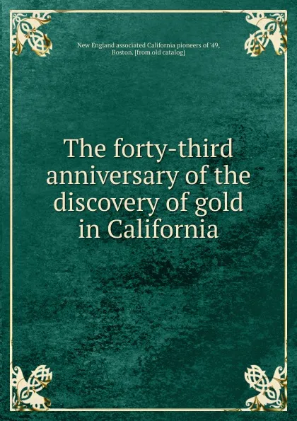 Обложка книги The forty-third anniversary of the discovery of gold in California, New England associated California pioneers of '49