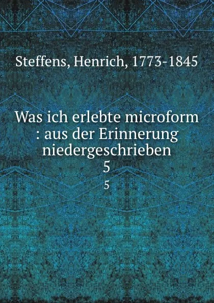 Обложка книги Was ich erlebte microform : aus der Erinnerung niedergeschrieben. 5, Henrich Steffens