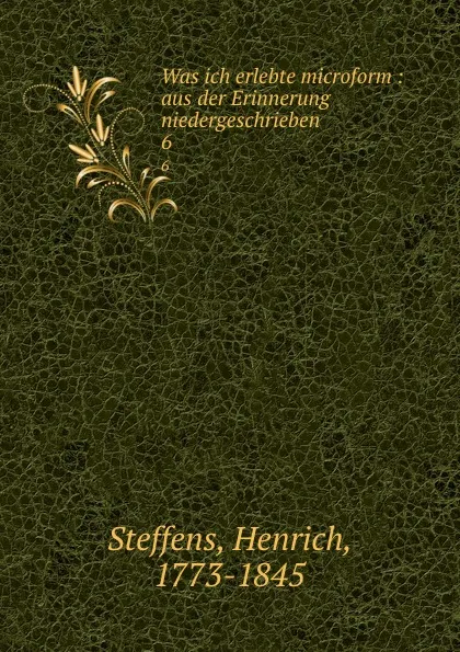 Обложка книги Was ich erlebte microform : aus der Erinnerung niedergeschrieben. 6, Henrich Steffens