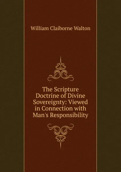 Обложка книги The Scripture Doctrine of Divine Sovereignty: Viewed in Connection with Man.s Responsibility, William Claiborne Walton