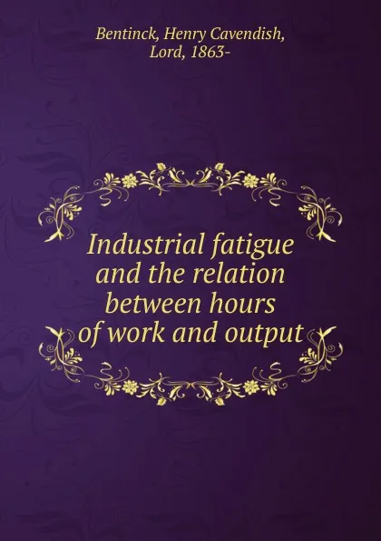 Обложка книги Industrial fatigue and the relation between hours of work and output, Henry Cavendish Bentinck