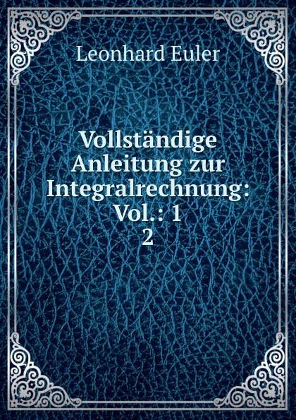 Обложка книги Vollstandige Anleitung zur Integralrechnung: Vol.: 1. 2, Leonhard Euler