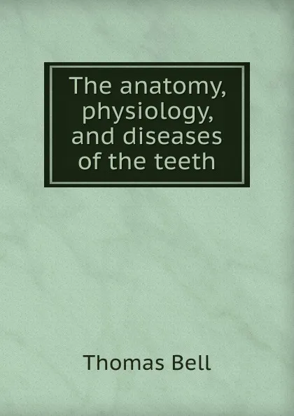 Обложка книги The anatomy, physiology, and diseases of the teeth, Thomas Bell